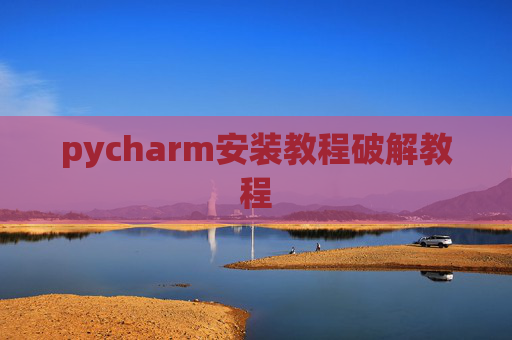 pycharm安装教程破解教程 pycharm安装教程破解教程